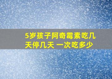 5岁孩子阿奇霉素吃几天停几天 一次吃多少